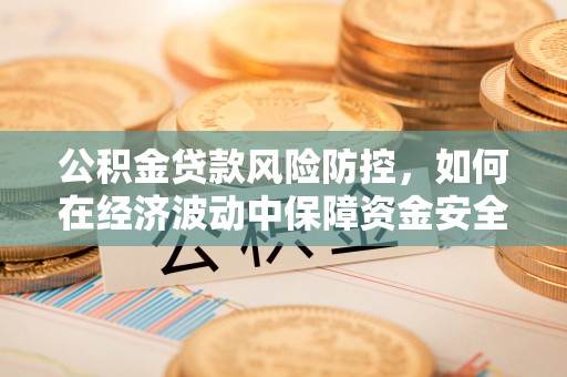 蔡甸公积金贷款风险防控，如何在经济波动中保障资金安全