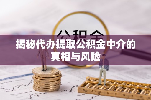 蔡甸揭秘代办提取公积金中介的真相与风险