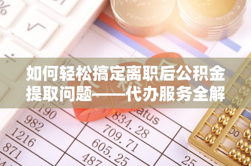 蔡甸如何轻松搞定离职后公积金提取问题——代办服务全解析