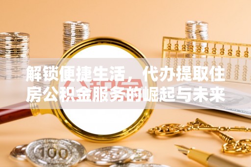 蔡甸解锁便捷生活，代办提取住房公积金服务的崛起与未来