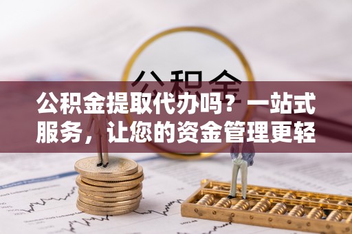 蔡甸公积金提取代办吗？一站式服务，让您的资金管理更轻松