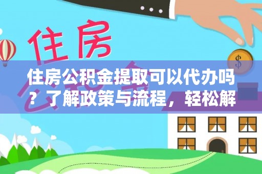 蔡甸住房公积金提取可以代办吗？了解政策与流程，轻松解决疑惑
