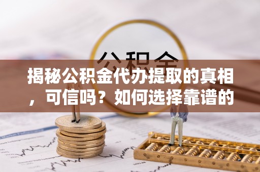 蔡甸揭秘公积金代办提取的真相，可信吗？如何选择靠谱的服务商？