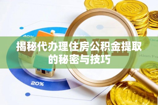 蔡甸揭秘代办理住房公积金提取的秘密与技巧