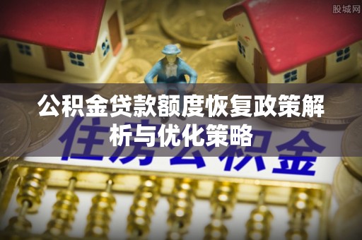 蔡甸公积金贷款额度恢复政策解析与优化策略