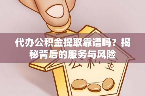 蔡甸代办公积金提取靠谱吗？揭秘背后的服务与风险