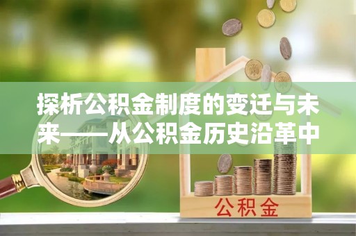 蔡甸探析公积金制度的变迁与未来——从公积金历史沿革中读懂社会福利发展