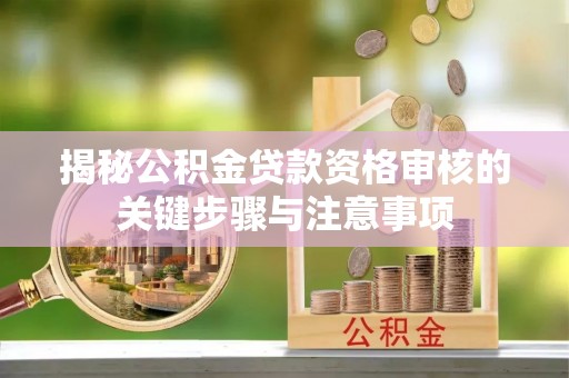 蔡甸揭秘公积金贷款资格审核的关键步骤与注意事项