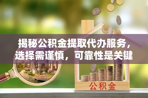 蔡甸揭秘公积金提取代办服务，选择需谨慎，可靠性是关键