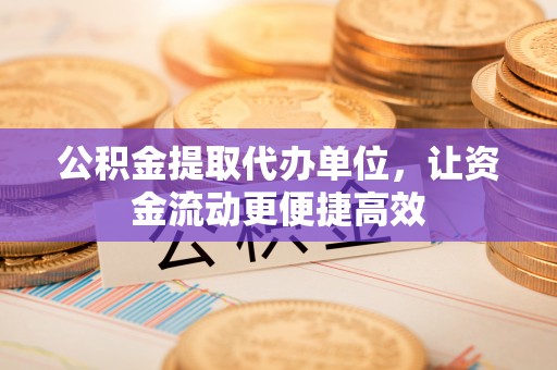 蔡甸公积金提取代办单位，让资金流动更便捷高效