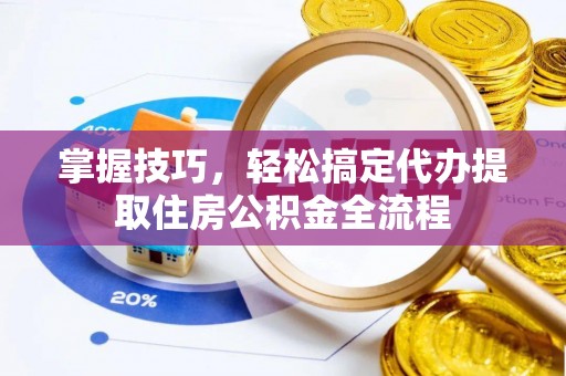 蔡甸掌握技巧，轻松搞定代办提取住房公积金全流程