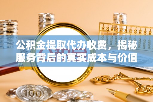 蔡甸公积金提取代办收费，揭秘服务背后的真实成本与价值