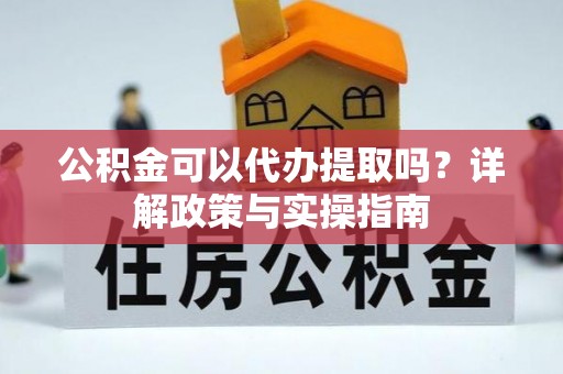 蔡甸公积金可以代办提取吗？详解政策与实操指南