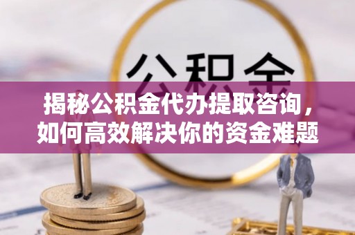 蔡甸揭秘公积金代办提取咨询，如何高效解决你的资金难题