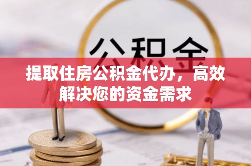 蔡甸提取住房公积金代办，高效解决您的资金需求