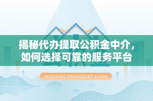 蔡甸揭秘代办提取公积金中介，如何选择可靠的服务平台