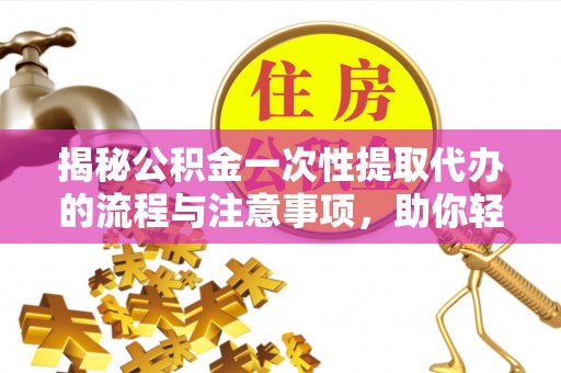 蔡甸揭秘公积金一次性提取代办的流程与注意事项，助你轻松搞定财务规划