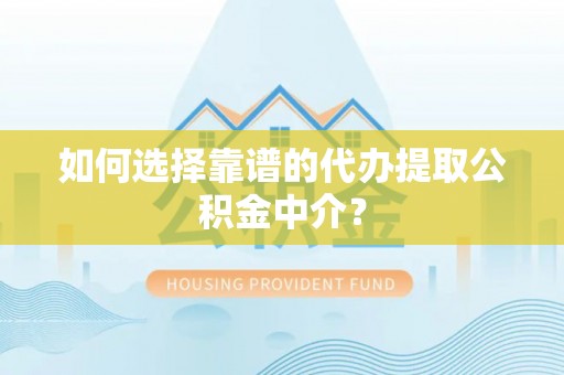 蔡甸如何选择靠谱的代办提取公积金中介？