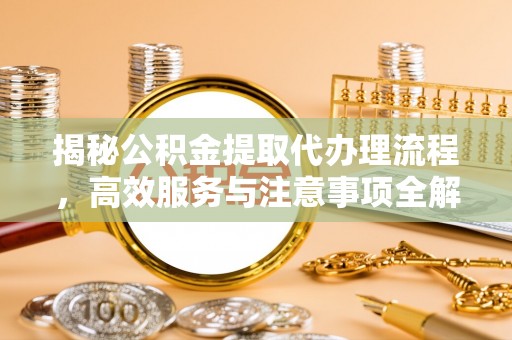 蔡甸揭秘公积金提取代办理流程，高效服务与注意事项全解析