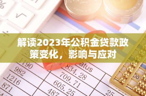 蔡甸解读2023年公积金贷款政策变化，影响与应对