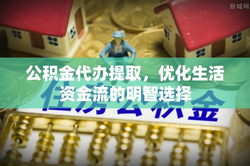 蔡甸公积金代办提取，优化生活资金流的明智选择