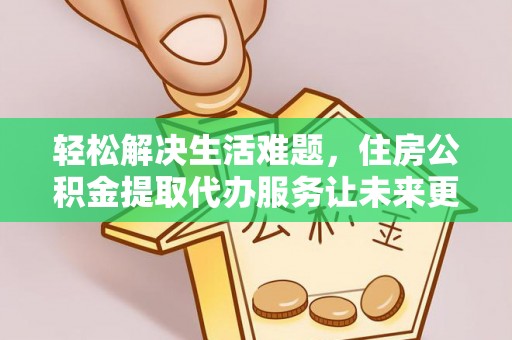 蔡甸轻松解决生活难题，住房公积金提取代办服务让未来更安心