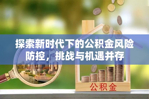 蔡甸探索新时代下的公积金风险防控，挑战与机遇并存