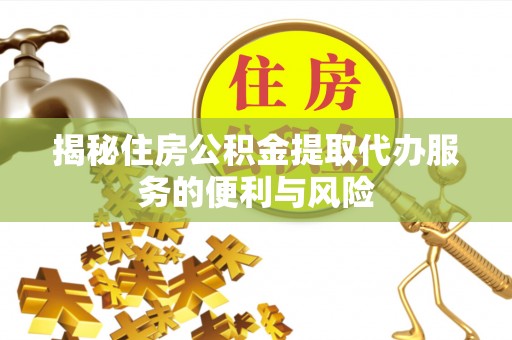 蔡甸揭秘住房公积金提取代办服务的便利与风险