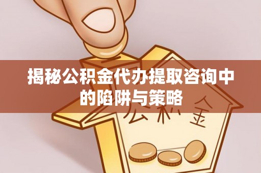 蔡甸揭秘公积金代办提取咨询中的陷阱与策略