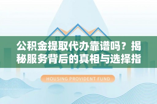 蔡甸公积金提取代办靠谱吗？揭秘服务背后的真相与选择指南