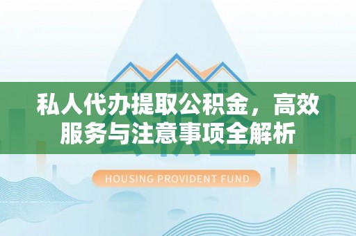 蔡甸私人代办提取公积金，高效服务与注意事项全解析