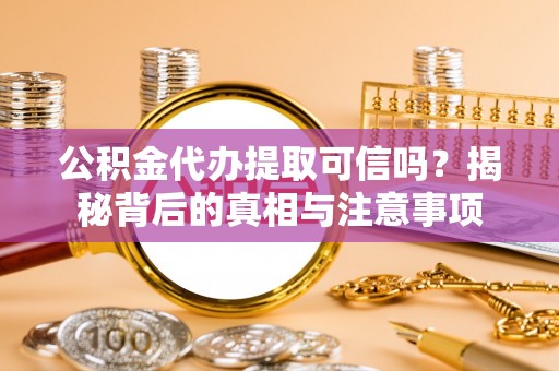 蔡甸公积金代办提取可信吗？揭秘背后的真相与注意事项