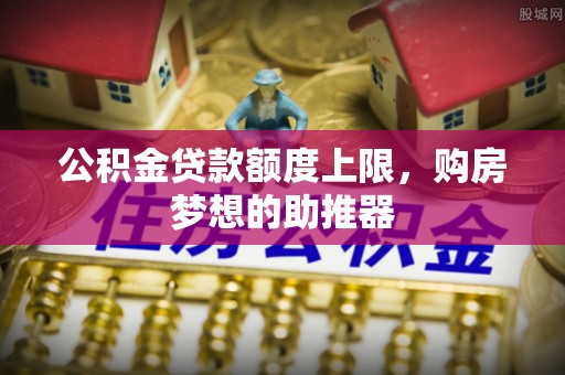 蔡甸公积金贷款额度上限，购房梦想的助推器