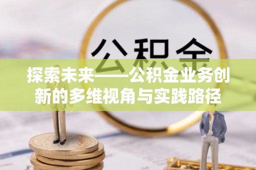 蔡甸探索未来——公积金业务创新的多维视角与实践路径