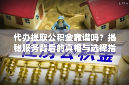 蔡甸代办提取公积金靠谱吗？揭秘服务背后的真相与选择指南