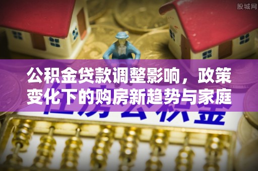 蔡甸公积金贷款调整影响，政策变化下的购房新趋势与家庭财务规划