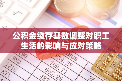 蔡甸公积金缴存基数调整对职工生活的影响与应对策略