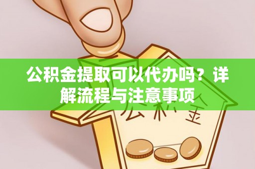 蔡甸公积金提取可以代办吗？详解流程与注意事项
