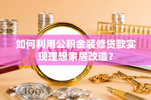 蔡甸如何利用公积金装修贷款实现理想家居改造？