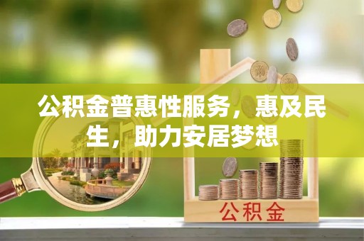 蔡甸公积金普惠性服务，惠及民生，助力安居梦想