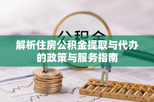 蔡甸解析住房公积金提取与代办的政策与服务指南