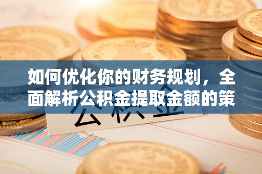 蔡甸如何优化你的财务规划，全面解析公积金提取金额的策略与技巧