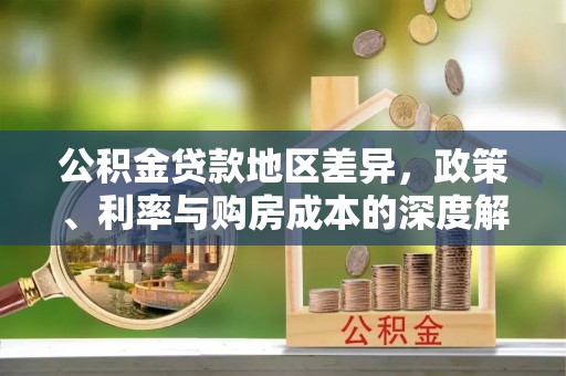 蔡甸公积金贷款地区差异，政策、利率与购房成本的深度解析