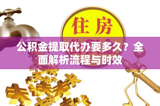 蔡甸公积金提取代办要多久？全面解析流程与时效