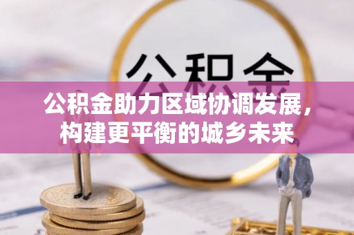 蔡甸公积金助力区域协调发展，构建更平衡的城乡未来