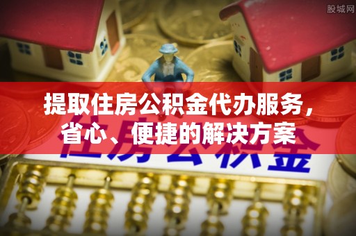 蔡甸提取住房公积金代办服务，省心、便捷的解决方案