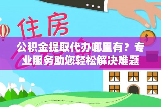 蔡甸公积金提取代办哪里有？专业服务助您轻松解决难题