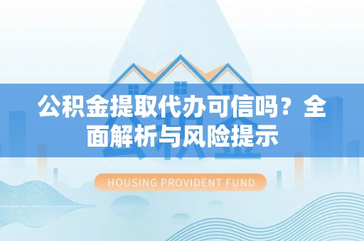 蔡甸公积金提取代办可信吗？全面解析与风险提示
