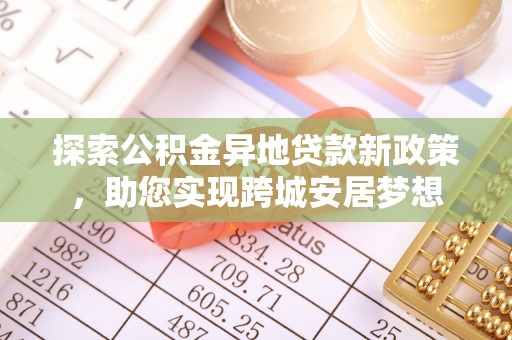 蔡甸探索公积金异地贷款新政策，助您实现跨城安居梦想