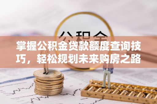 蔡甸掌握公积金贷款额度查询技巧，轻松规划未来购房之路